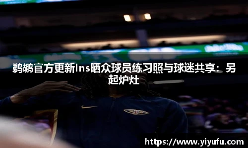 鹈鹕官方更新Ins晒众球员练习照与球迷共享：另起炉灶